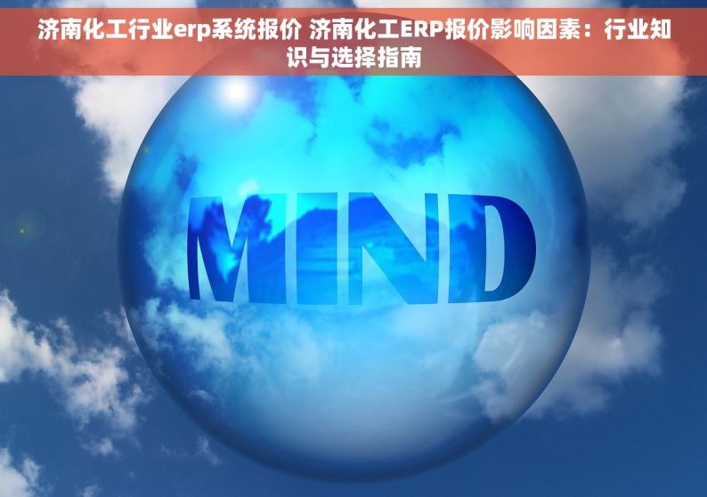 济南化工行业erp系统报价 济南化工ERP报价影响因素：行业知识与选择指南