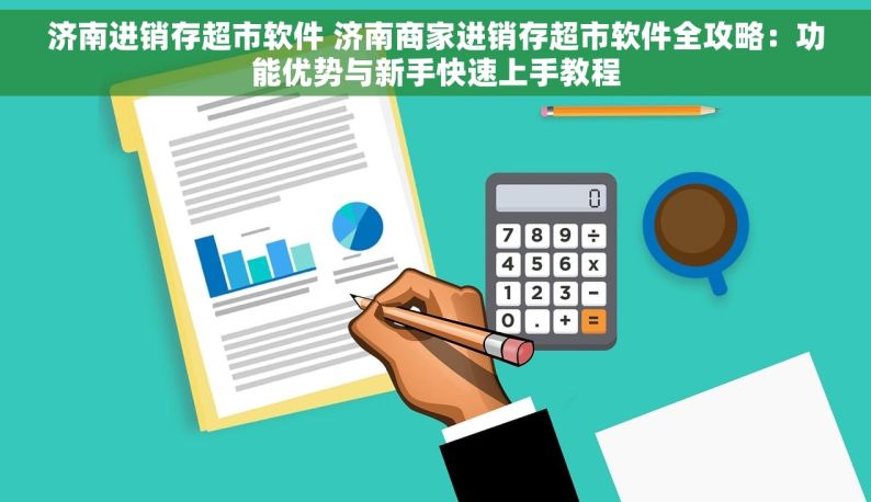 济南进销存超市软件 济南商家进销存超市软件全攻略：功能优势与新手快速上手教程