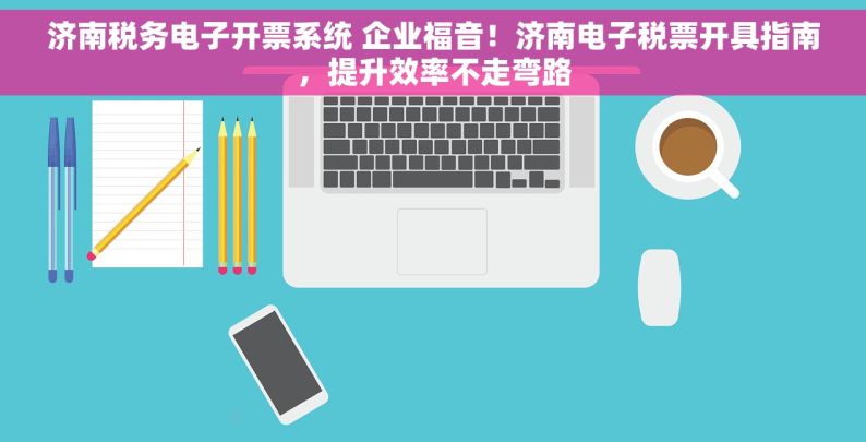 济南税务电子开票系统 企业福音！济南电子税票开具指南，提升效率不走弯路