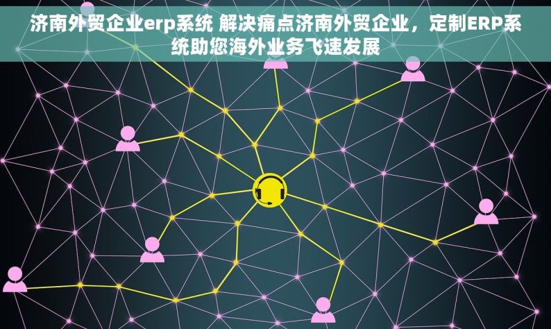 济南外贸企业erp系统 解决痛点济南外贸企业，定制ERP系统助您海外业务飞速发展