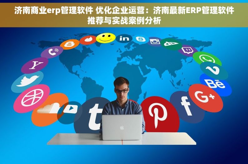 济南商业erp管理软件 优化企业运营：济南最新ERP管理软件推荐与实战案例分析