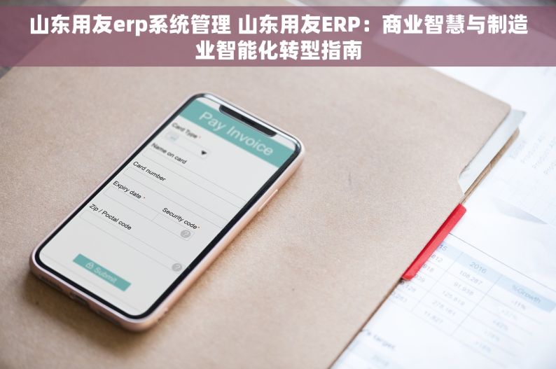 山东用友erp系统管理 山东用友ERP：商业智慧与制造业智能化转型指南