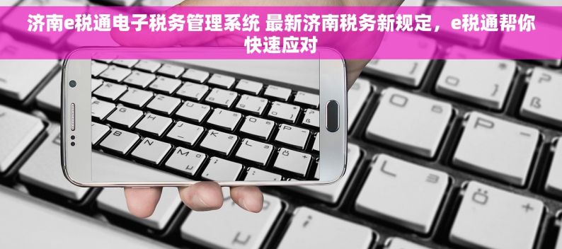 济南e税通电子税务管理系统 最新济南税务新规定，e税通帮你快速应对