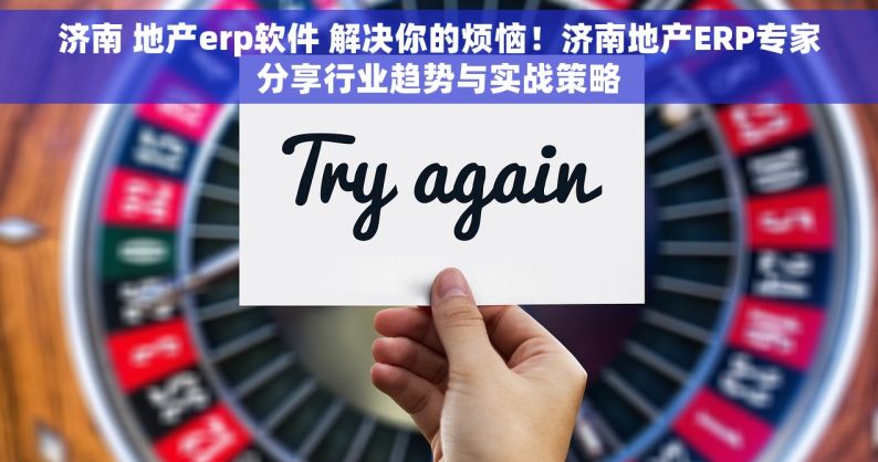 济南 地产erp软件 解决你的烦恼！济南地产ERP专家分享行业趋势与实战策略