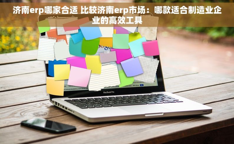 济南erp哪家合适 比较济南erp市场：哪款适合制造业企业的高效工具