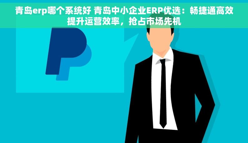 青岛erp哪个系统好 青岛中小企业ERP优选：畅捷通高效提升运营效率，抢占市场先机