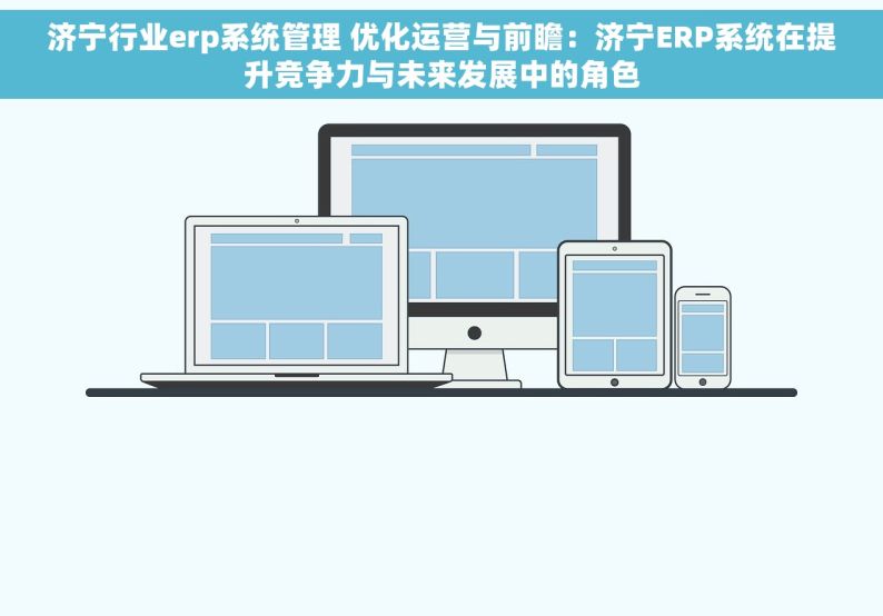 济宁行业erp系统管理 优化运营与前瞻：济宁ERP系统在提升竞争力与未来发展中的角色