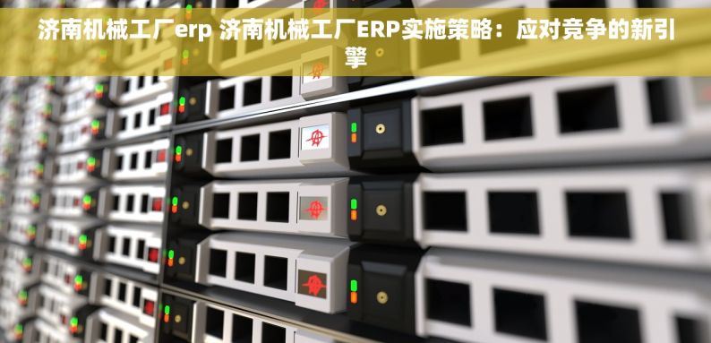 济南机械工厂erp 济南机械工厂ERP实施策略：应对竞争的新引擎