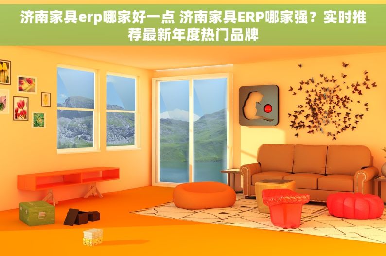 济南家具erp哪家好一点 济南家具ERP哪家强？实时推荐最新年度热门品牌