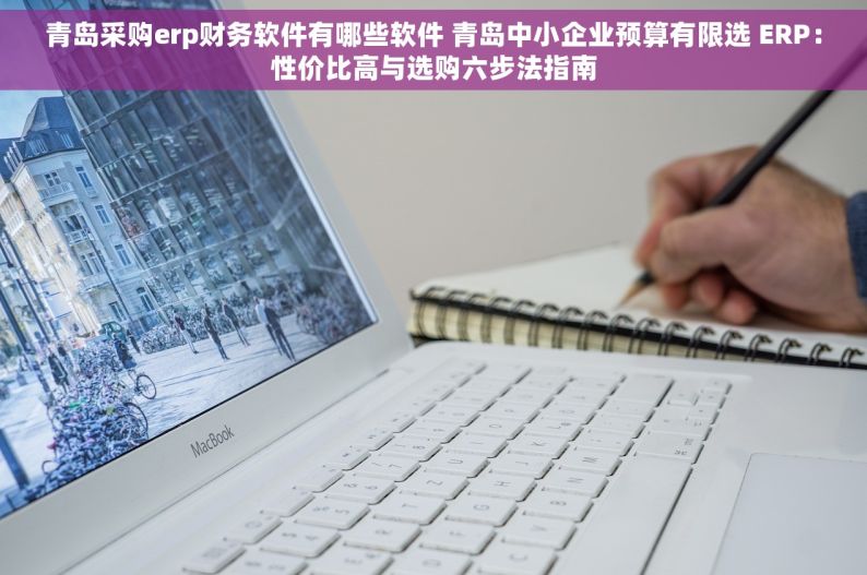 青岛采购erp财务软件有哪些软件 青岛中小企业预算有限选 ERP：性价比高与选购六步法指南