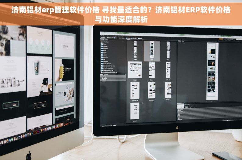 济南铝材erp管理软件价格 寻找最适合的？济南铝材ERP软件价格与功能深度解析