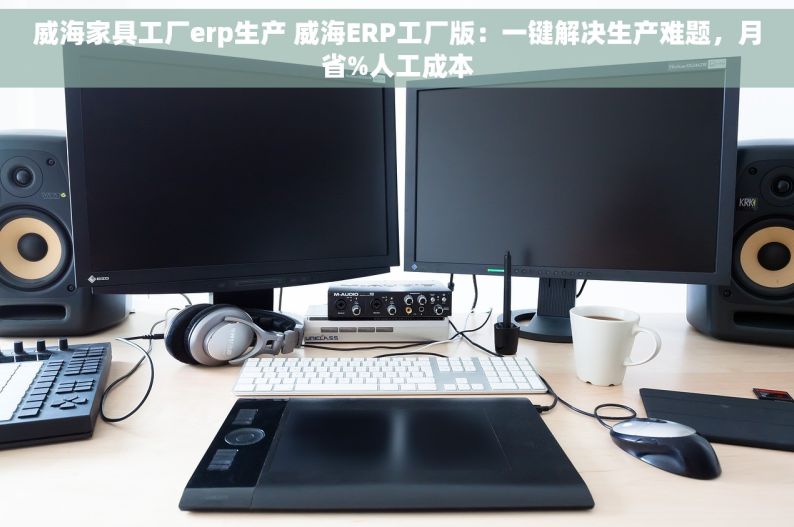 威海家具工厂erp生产 威海ERP工厂版：一键解决生产难题，月省%人工成本