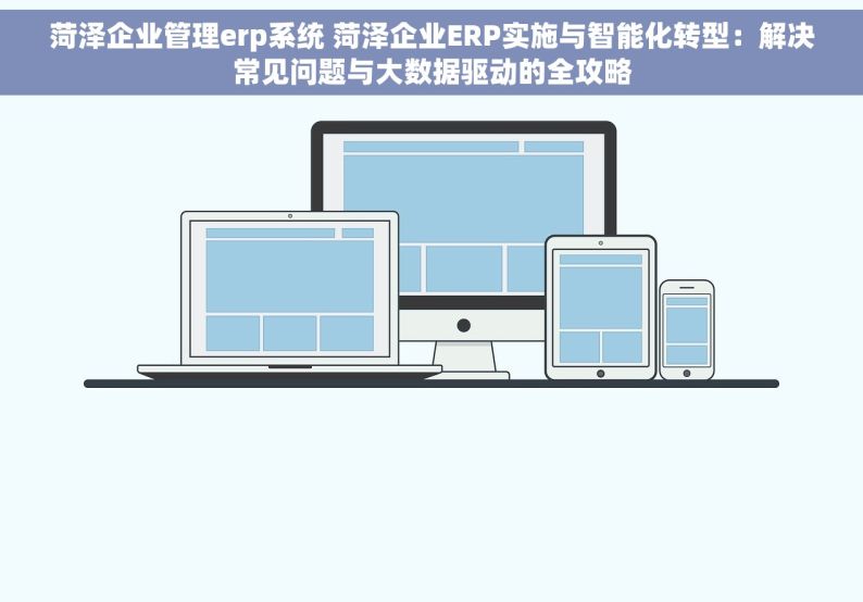 菏泽企业管理erp系统 菏泽企业ERP实施与智能化转型：解决常见问题与大数据驱动的全攻略