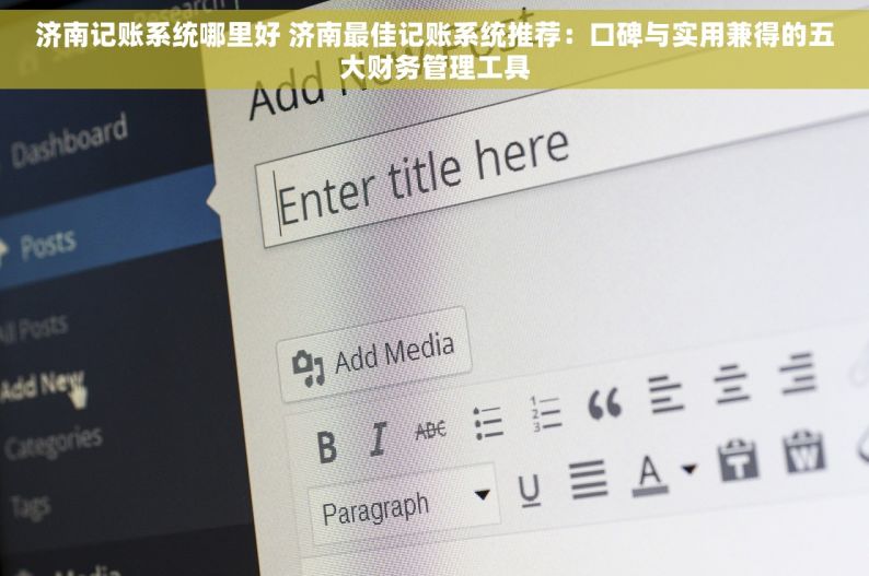济南记账系统哪里好 济南最佳记账系统推荐：口碑与实用兼得的五大财务管理工具