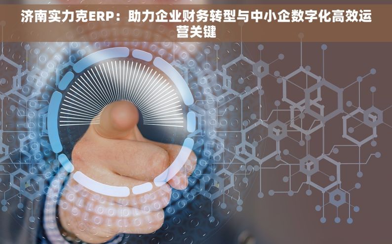 济南实力克ERP：助力企业财务转型与中小企数字化高效运营关键