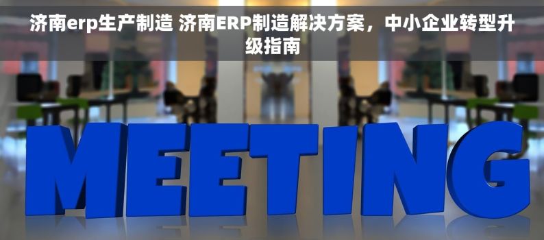 济南erp生产制造 济南ERP制造解决方案，中小企业转型升级指南