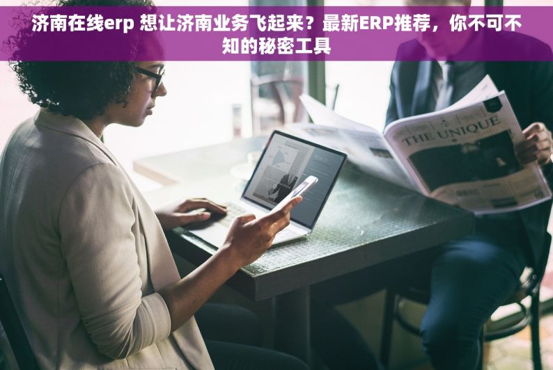 济南在线erp 想让济南业务飞起来？最新ERP推荐，你不可不知的秘密工具