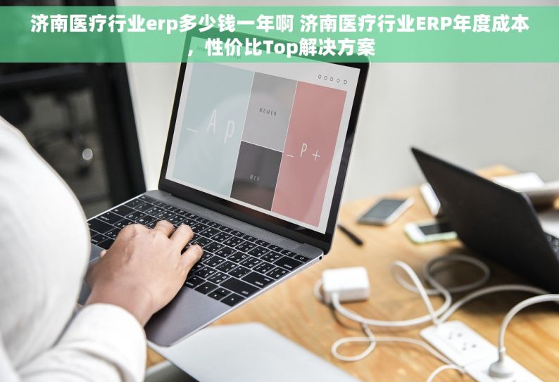 济南医疗行业erp多少钱一年啊 济南医疗行业ERP年度成本，性价比Top解决方案