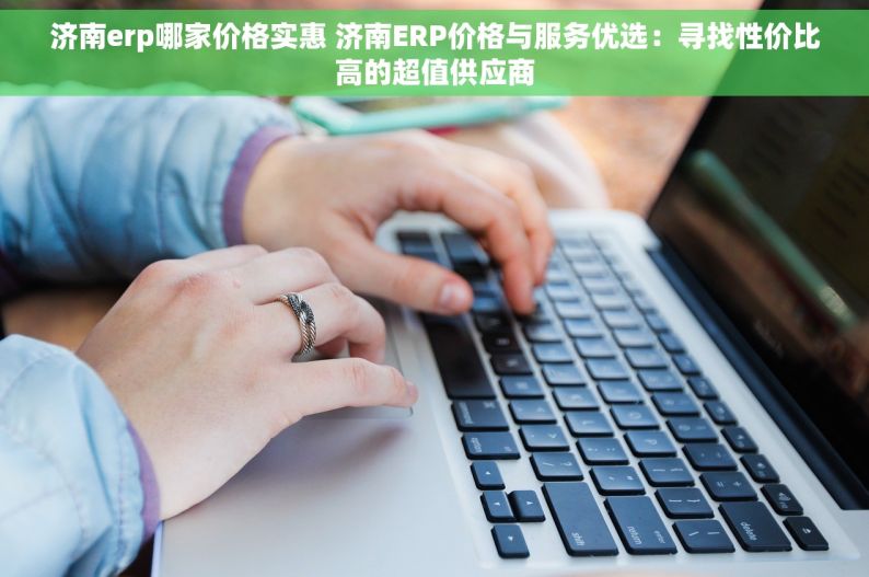 济南erp哪家价格实惠 济南ERP价格与服务优选：寻找性价比高的超值供应商