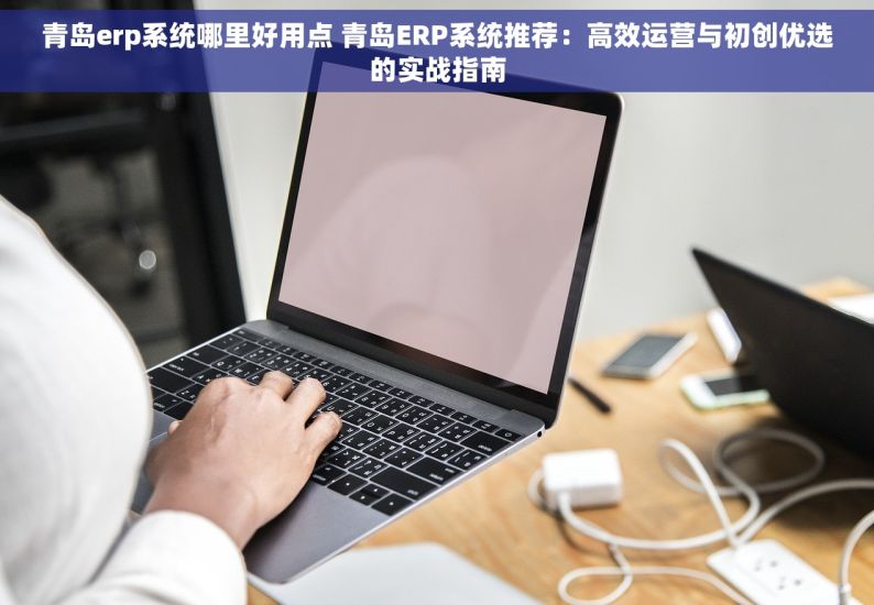 青岛erp系统哪里好用点 青岛ERP系统推荐：高效运营与初创优选的实战指南