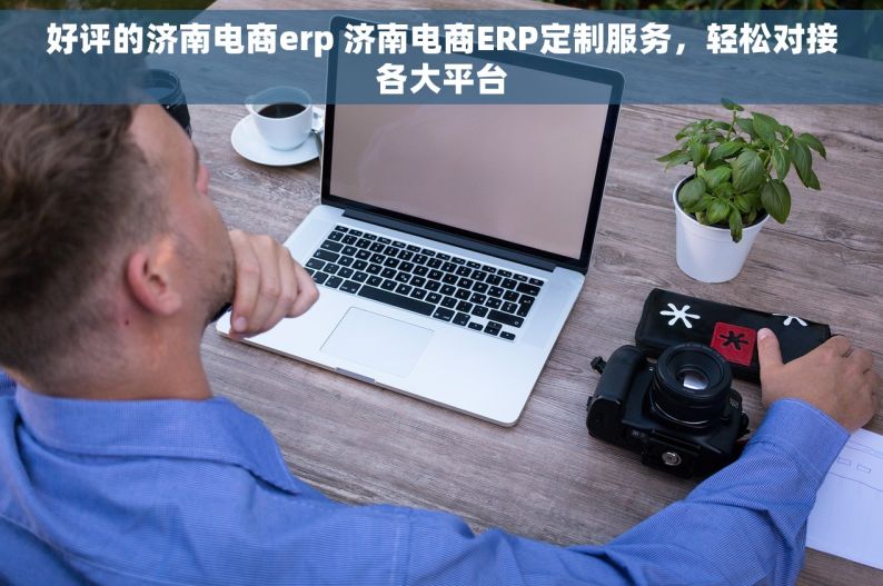 好评的济南电商erp 济南电商ERP定制服务，轻松对接各大平台