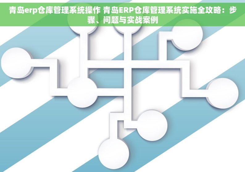 青岛erp仓库管理系统操作 青岛ERP仓库管理系统实施全攻略：步骤、问题与实战案例