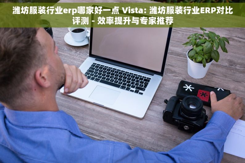 潍坊服装行业erp哪家好一点 Vista: 潍坊服装行业ERP对比评测 - 效率提升与专家推荐