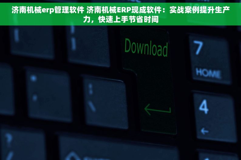 济南机械erp管理软件 济南机械ERP现成软件：实战案例提升生产力，快速上手节省时间