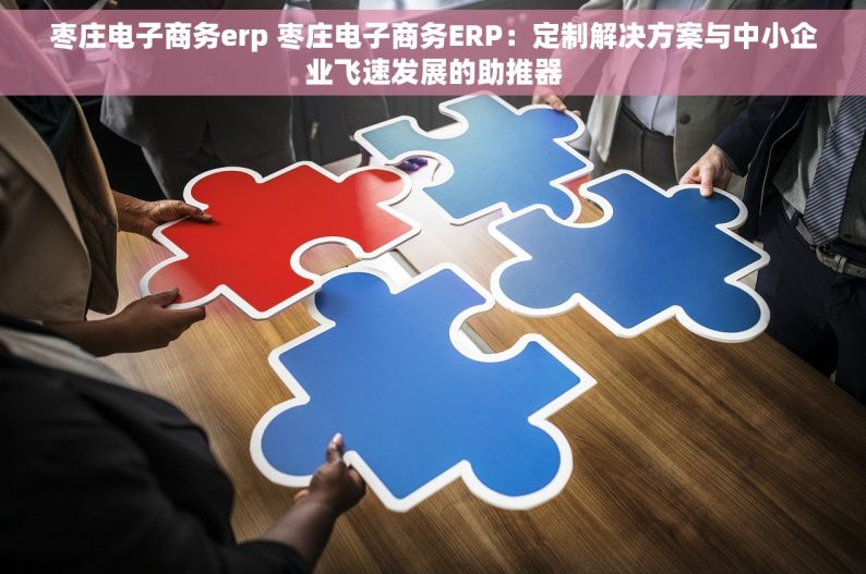 枣庄电子商务erp 枣庄电子商务ERP：定制解决方案与中小企业飞速发展的助推器