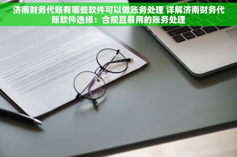 济南财务代账有哪些软件可以做账务处理 详解济南财务代账软件选择：合规且易用的账务处理