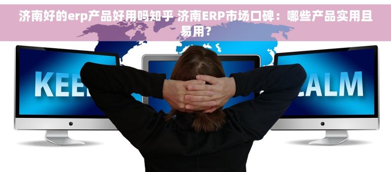 济南好的erp产品好用吗知乎 济南ERP市场口碑：哪些产品实用且易用？