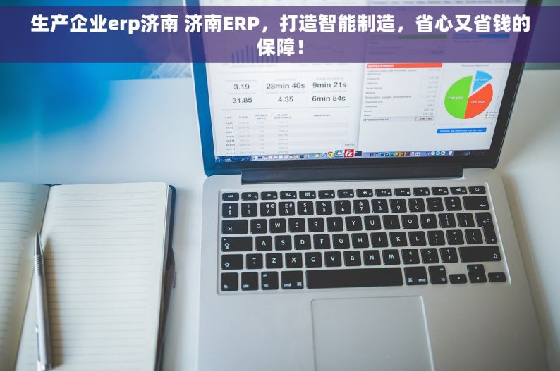 生产企业erp济南 济南ERP，打造智能制造，省心又省钱的保障！