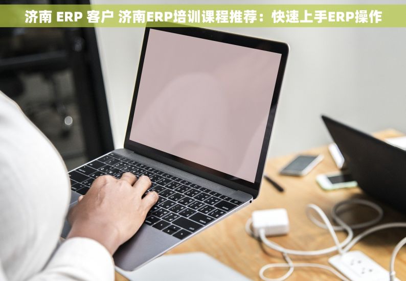 济南 ERP 客户 济南ERP培训课程推荐：快速上手ERP操作