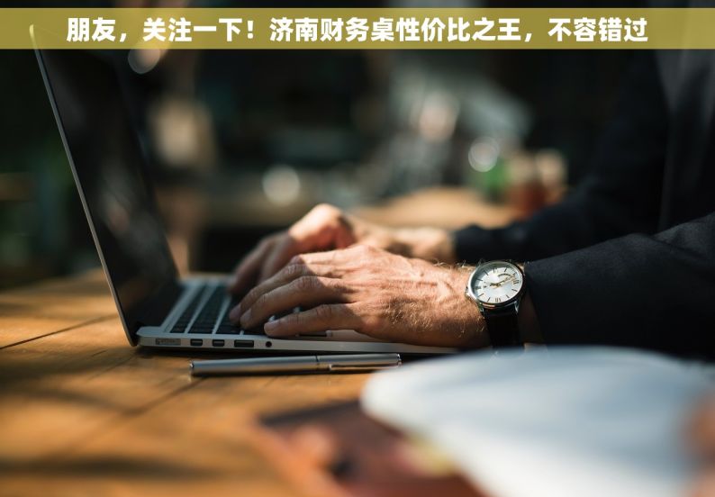 朋友，关注一下！济南财务桌性价比之王，不容错过