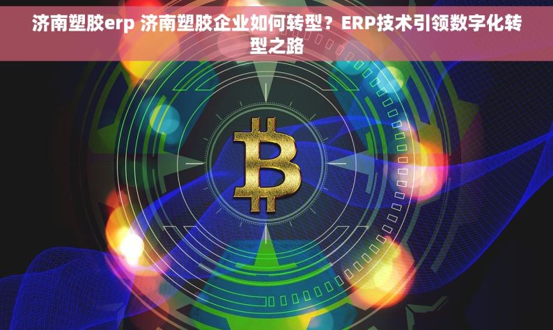 济南塑胶erp 济南塑胶企业如何转型？ERP技术引领数字化转型之路