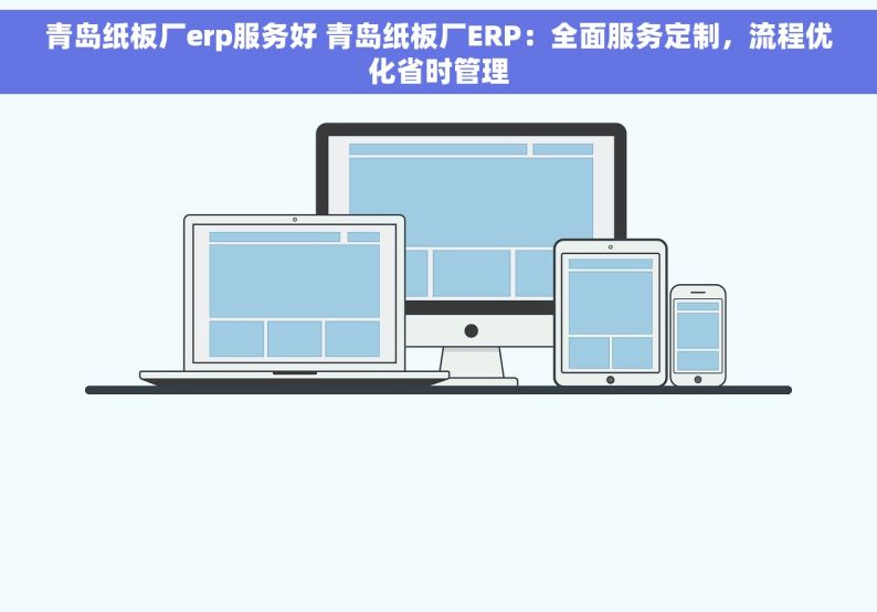 青岛纸板厂erp服务好 青岛纸板厂ERP：全面服务定制，流程优化省时管理