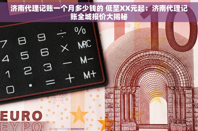 济南代理记账一个月多少钱的 低至XX元起：济南代理记账全城报价大揭秘