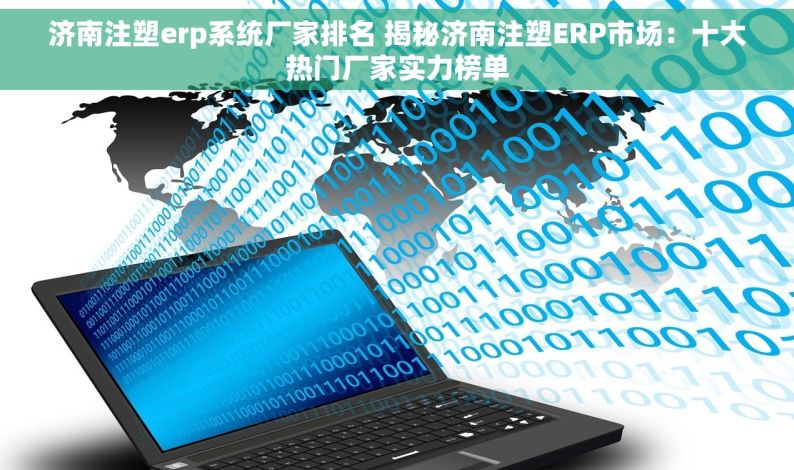 济南注塑erp系统厂家排名 揭秘济南注塑ERP市场：十大热门厂家实力榜单