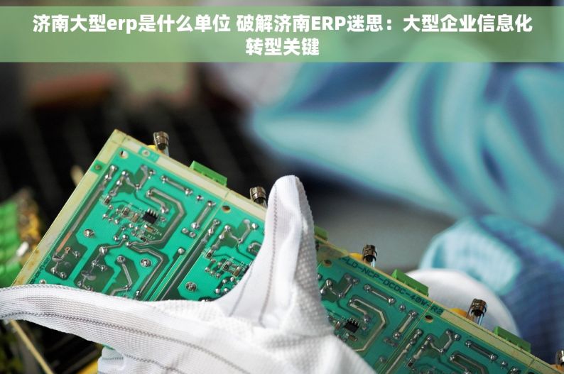 济南大型erp是什么单位 破解济南ERP迷思：大型企业信息化转型关键