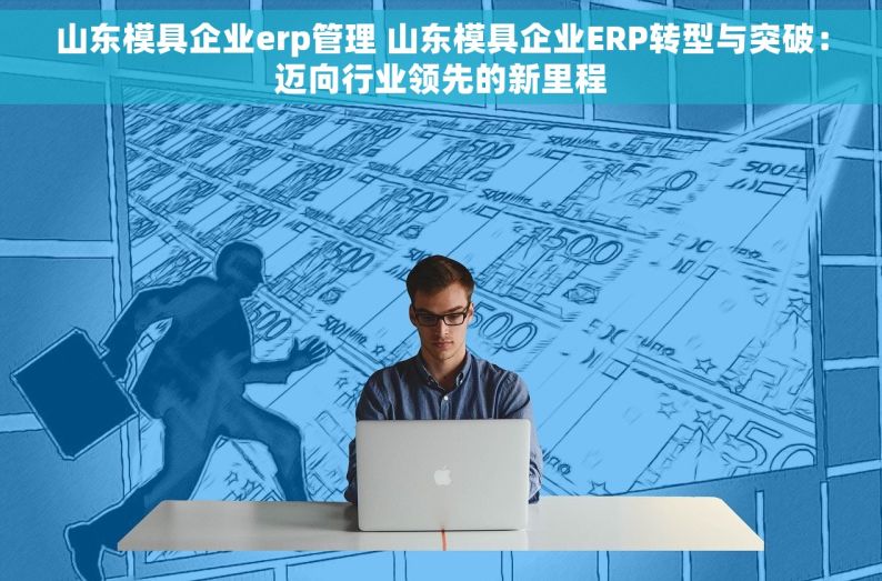 山东模具企业erp管理 山东模具企业ERP转型与突破：迈向行业领先的新里程