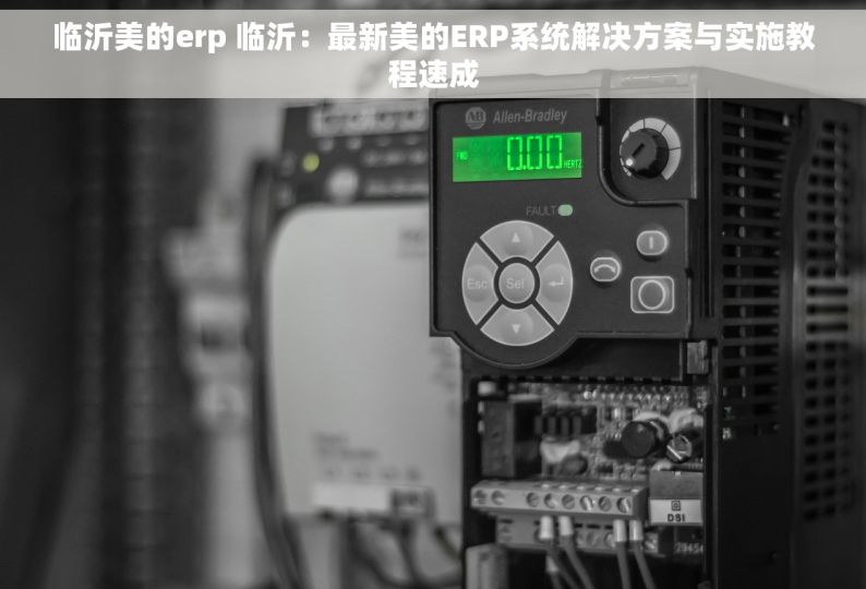 临沂美的erp 临沂：最新美的ERP系统解决方案与实施教程速成