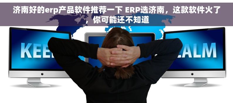 济南好的erp产品软件推荐一下 ERP选济南，这款软件火了，你可能还不知道