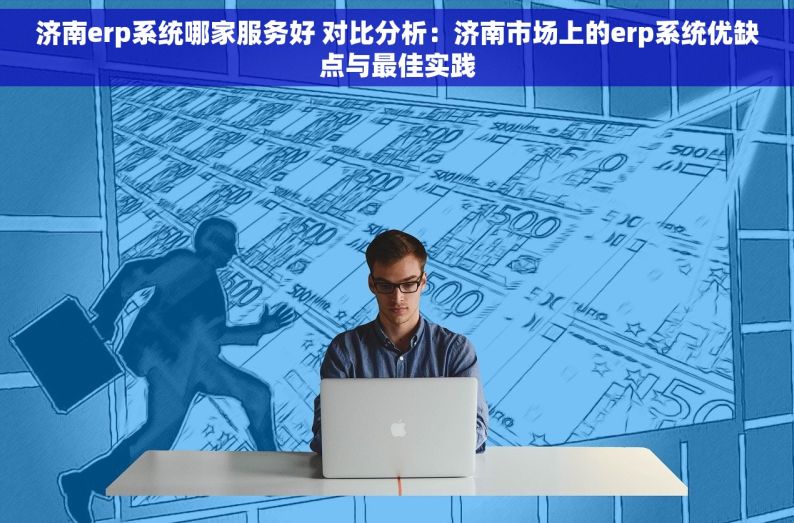 济南erp系统哪家服务好 对比分析：济南市场上的erp系统优缺点与最佳实践