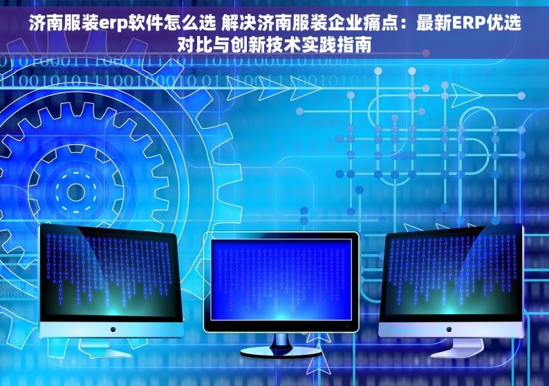 济南服装erp软件怎么选 解决济南服装企业痛点：最新ERP优选对比与创新技术实践指南