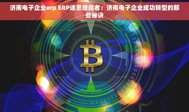 济南电子企业erp ERP迷思终结者：济南电子企业成功转型的那些秘诀