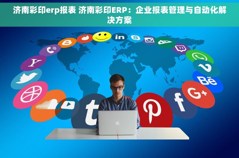 济南彩印erp报表 济南彩印ERP：企业报表管理与自动化解决方案