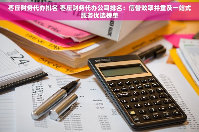 枣庄财务代办排名 枣庄财务代办公司排名：信誉效率并重及一站式服务优选榜单