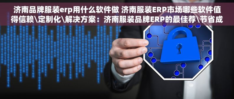 济南品牌服装erp用什么软件做 济南服装ERP市场哪些软件值得信赖\定制化\解决方案：济南服装品牌ERP的最佳荐\节省成本\：济南服装ERP使用案例