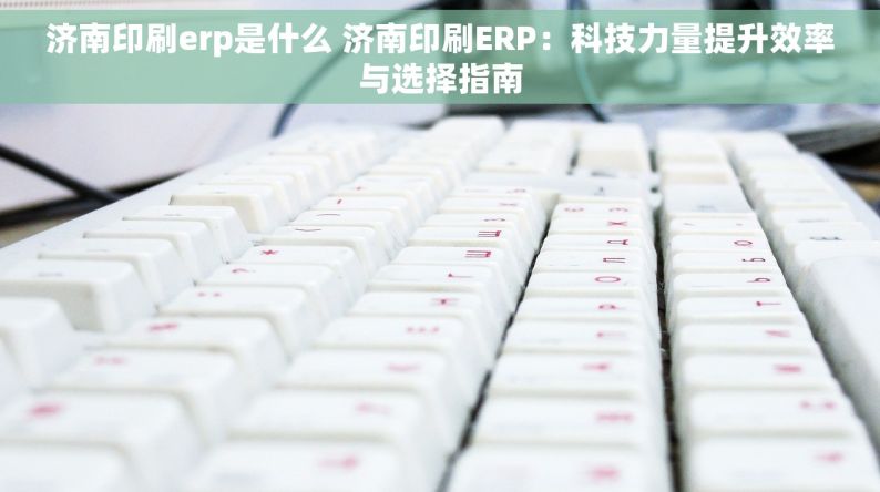 济南印刷erp是什么 济南印刷ERP：科技力量提升效率与选择指南