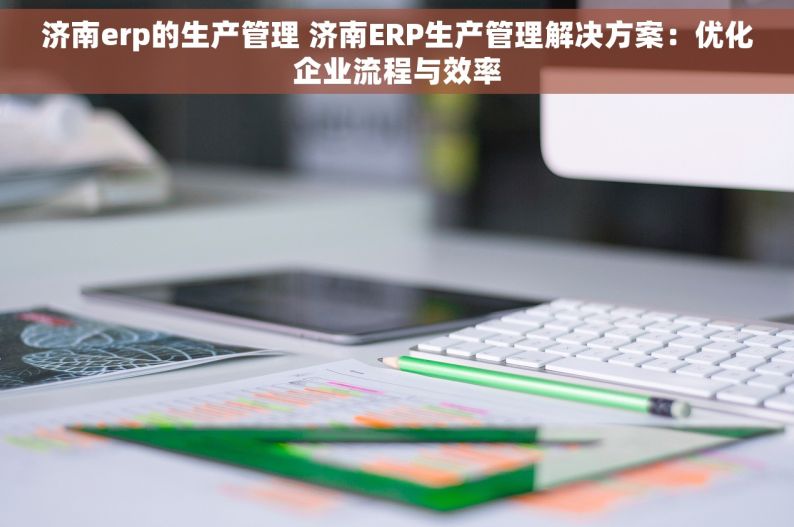 济南erp的生产管理 济南ERP生产管理解决方案：优化企业流程与效率